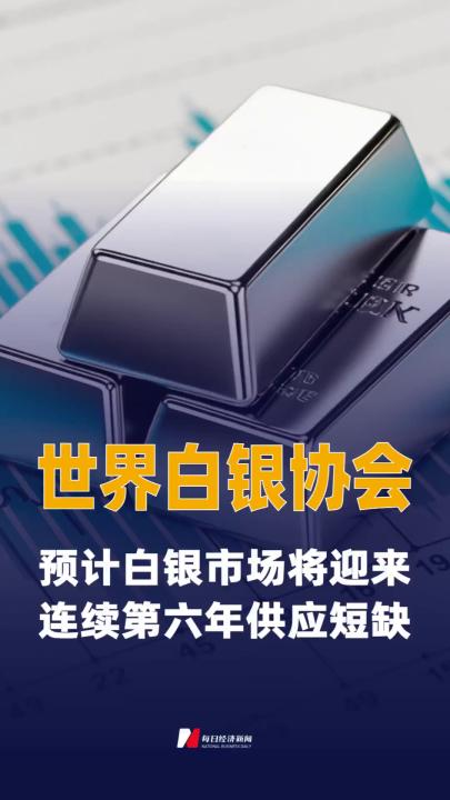 世界白银协会：预计白银市场 将迎来连续第六年供应短缺