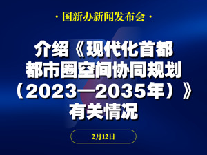 直播｜国新办将举行新闻发布会 介绍《现代化首都都市圈空间协同规划（2023—2035年）》有关情况