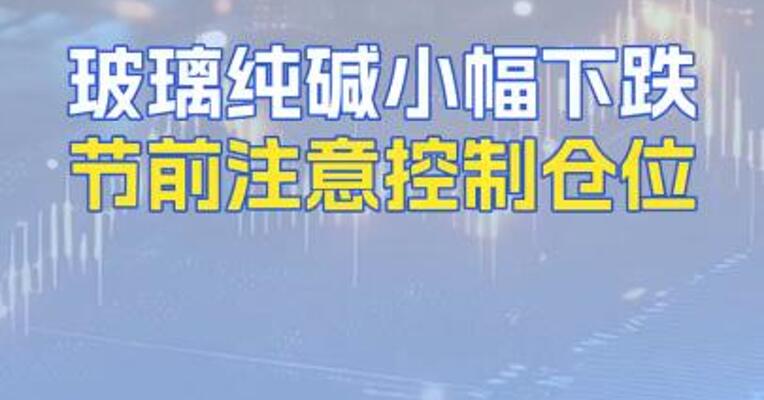 玻璃纯碱小幅下跌节前注意控制仓位