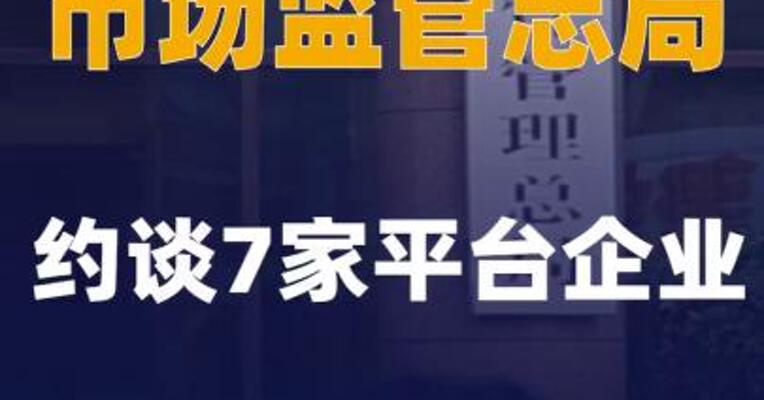 市场监管总局约谈7家平台企业