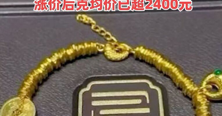 周大福又要涨价！一条金手链将涨18000元，“目前是一货难求”，涨价后克均价已超2400元