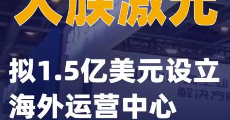 大族激光：拟1.5亿美元设立海外运营中心