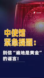 中使馆紧急提醒：别信“遍地是黄金”的谣言！