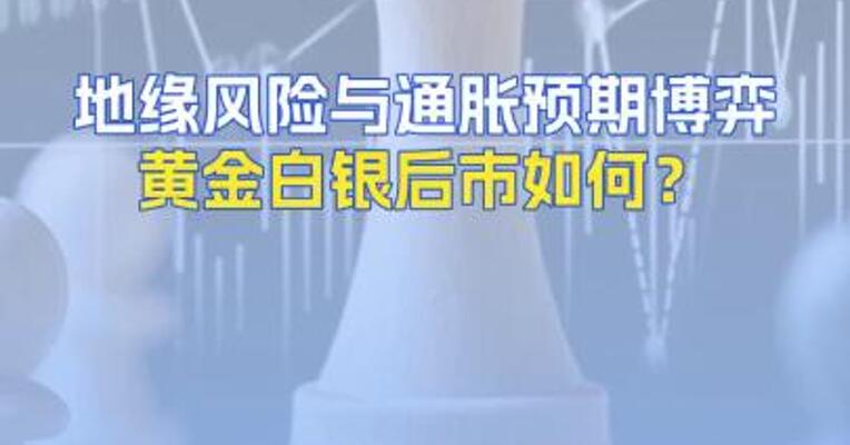 地缘风险与通胀预期博弈黄金白银后市如何？