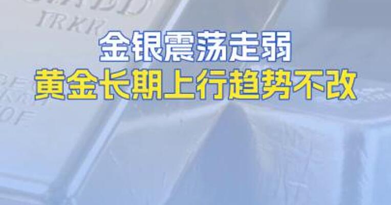 金银震荡走弱黄金长期上行趋势不改