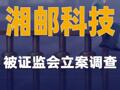 湘郵科技：被證監(jiān)會立案調(diào)查