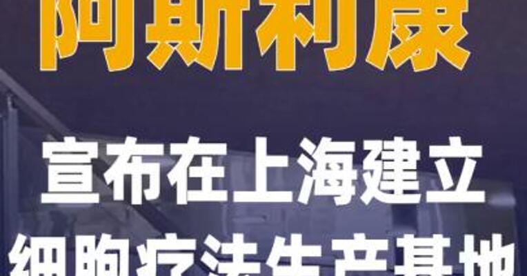 阿斯利康宣布在上海建立 细胞疗法生产基地