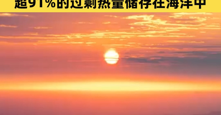 世界气象组织：地球能量失衡程度达新高，仅1%储存在大气层，造成大气层变暖，超91%的过剩热量储存在海洋中