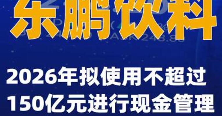 东鹏饮料：2026年拟使用不超过150亿元进行现金管理