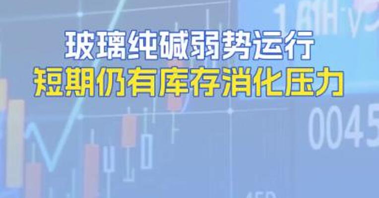 玻璃纯碱弱势运行短期仍有库存消化压力