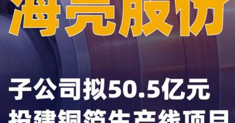海亮股份：子公司拟50.5亿元投建铜箔生产线项目