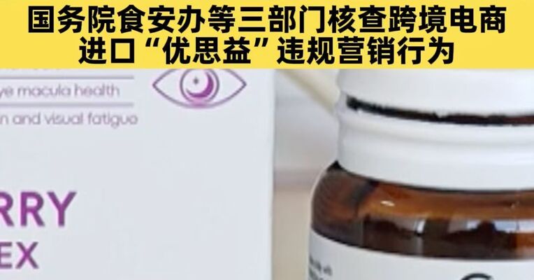 央视曝光“进口”保健品乱象 “优思益”代理运营公司被立案调查 国务院食安办等三部门核查跨境电商进口“优思益”违规营销行为