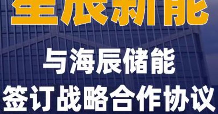 星辰新能与海辰储能签订战略合作协议