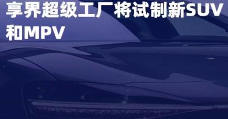 华为智选车产品总监彭磊： 享界超级工厂将试制 新SUV和MPV