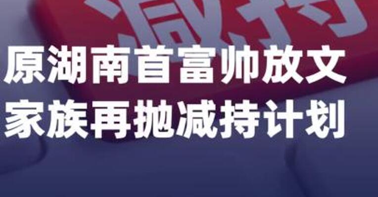 原湖南首富帅放文家族再抛 减持计划