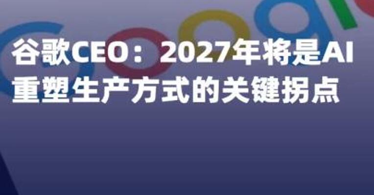 谷歌CEO：2027年将是AI重塑 生产方式的关键拐点