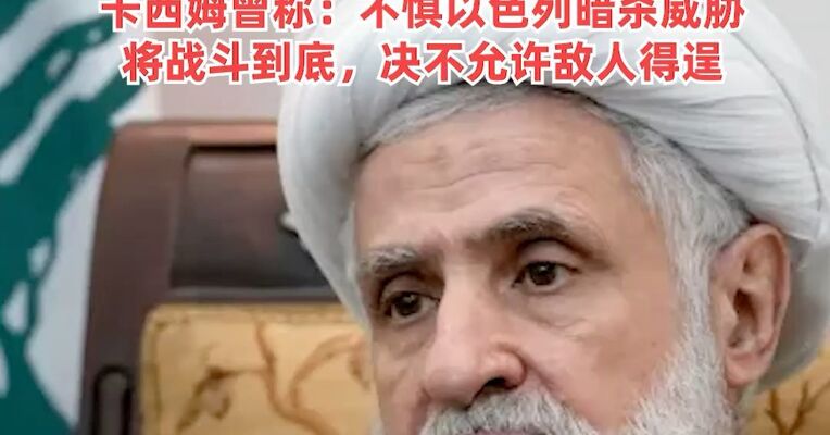 以军称黎真主党领导人纳伊姆·卡西姆死亡，真主党暂未证实，卡西姆曾称：不惧以色列暗杀威胁，将战斗到底，决不允许敌人得逞