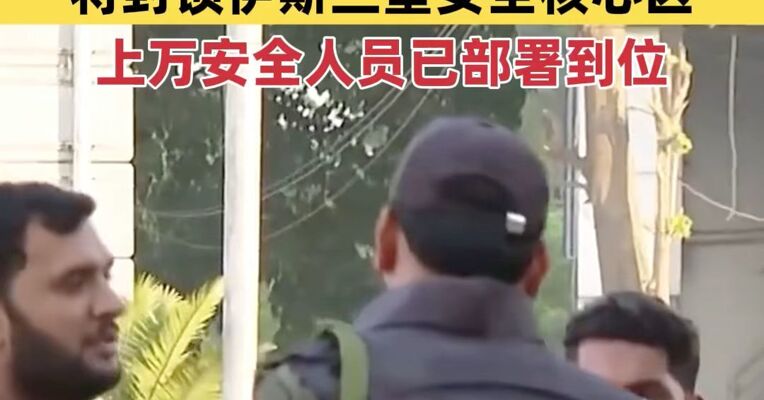 为保障美伊谈判 巴基斯坦公布安保措施 将封锁伊斯兰堡安全核心区 上万安全人员已部署到位