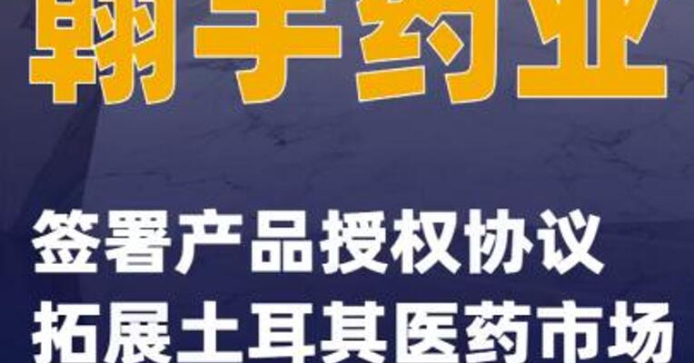 翰宇药业：签署产品授权协议 拓展土耳其医药市场
