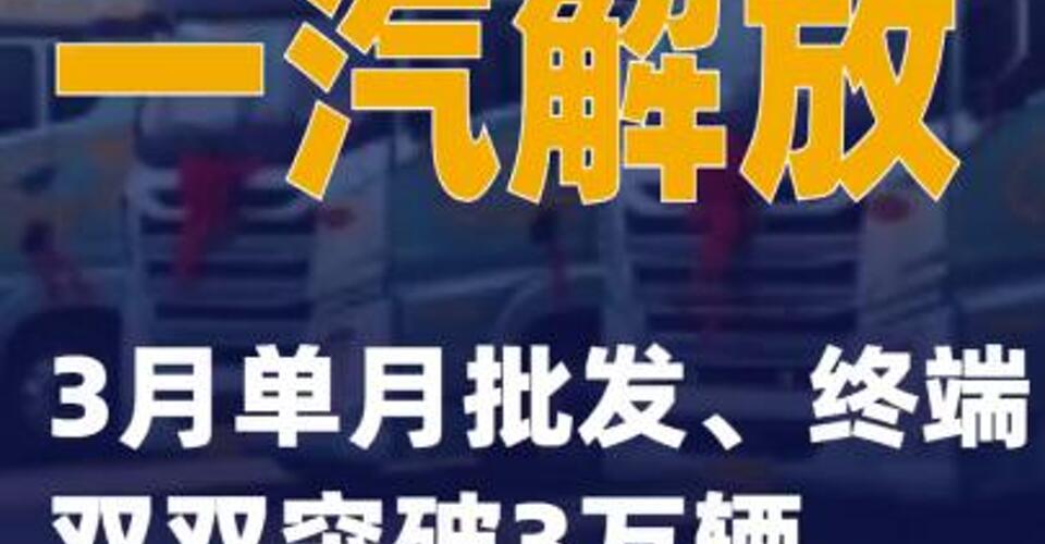 一汽解放：3月单月批发、终端双双突破3万辆
