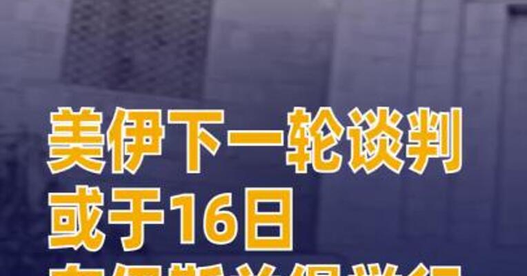 美伊下一轮谈判或于16日在伊斯兰堡举行