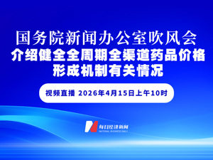 直播丨国新办举行国务院政策例行吹风会　介绍健全全周期全渠道药品价格形成机制有关情况