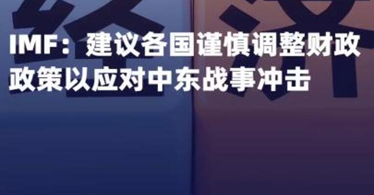 IMF：建议各国谨慎调整 财政政策以应对中东战事冲击