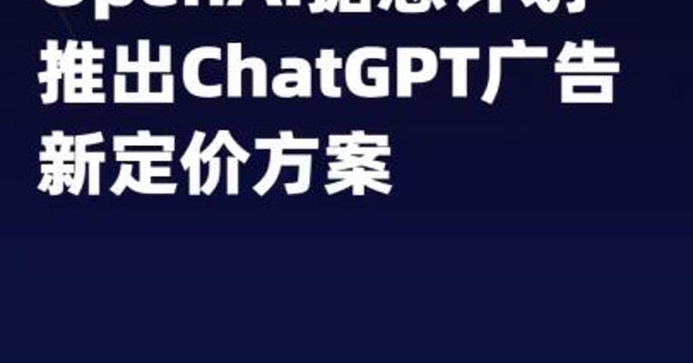 OpenAI据悉计划推出 ChatGPT广告新定价方案