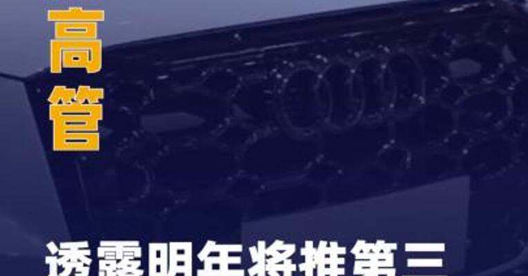 奥迪高管透露明年将推 第三款中国专属车型