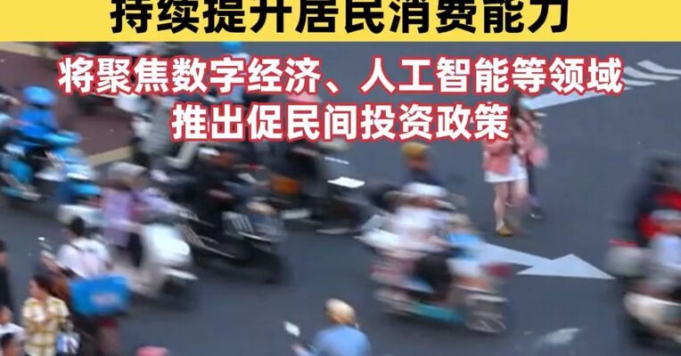 国家发展改革委：多渠道增加城乡居民财产性收入，持续提升居民消费能力；将聚焦数字经济、人工智能等领域推出促民间投资政策