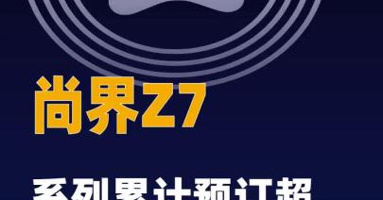 尚界Z7系列累计预订超7万台