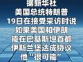 特朗普：若美伊达成协议 “很可能”前往伊斯兰堡