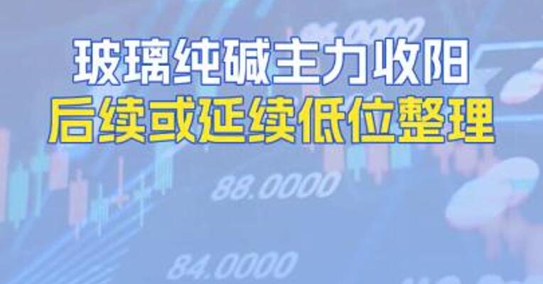 玻璃纯碱主力收阳后续或延续低位整理