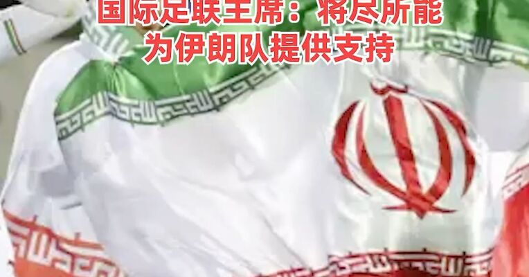 伊朗体育部长：若球员安全得到保障，将参加美加墨世界杯，国际足联主席：将尽所能为伊朗队提供支持
