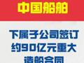 中国船舶： 下属子公司签订约 90亿元重大造船合同