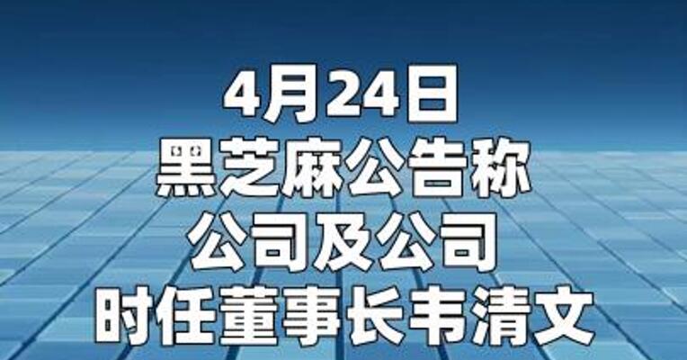 黑芝麻：因公司涉嫌信息披露违法违规 证监会对公司及董事长韦清文立案