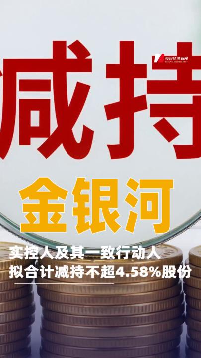 金银河：实控人及其一致行动人拟合计减持不超4.58%公司股份