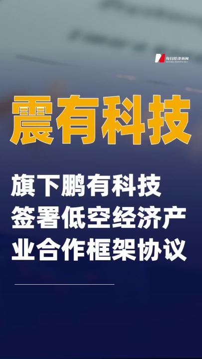 震有科技：旗下鵬有科技簽署低空經(jīng)濟(jì)產(chǎn)業(yè)合作框架協(xié)議