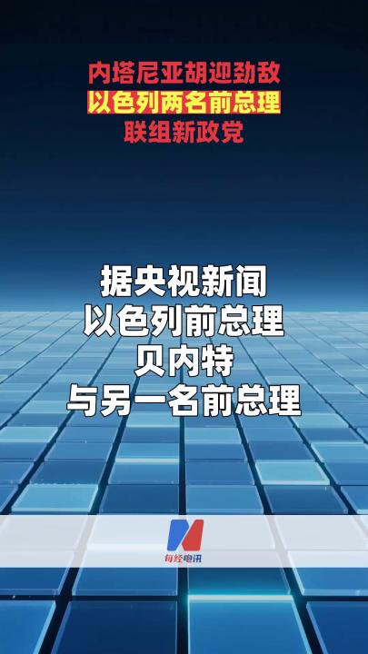 内塔尼亚胡迎劲敌 以色列两名前总理联组新政党