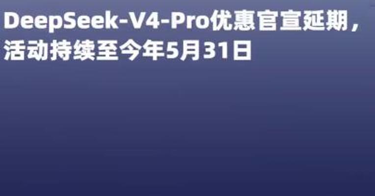 DeepSeek-V4-Pro优惠官宣延期， 活动持续至今年5月31日