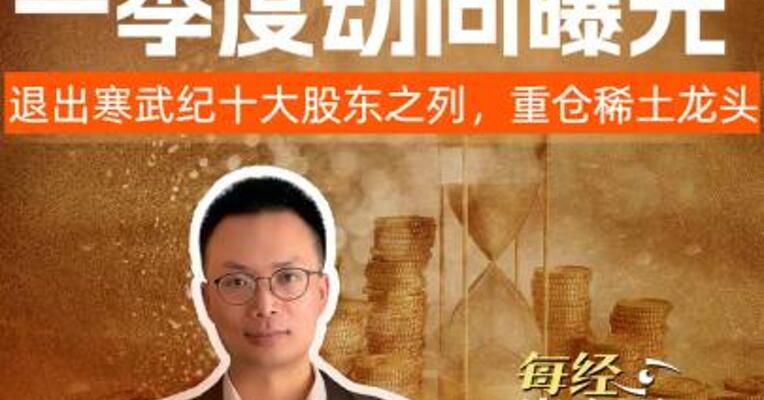 牛散章建平一季度动向曝光，退出寒武纪十大股东之列，重仓稀土龙头