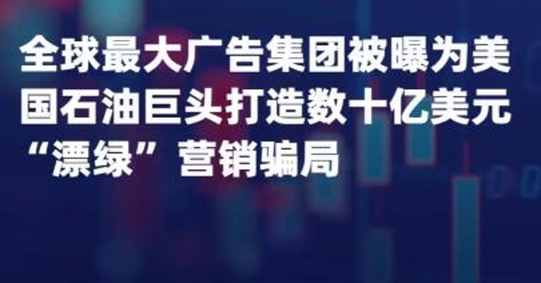 全球最大广告集团 被曝为美国石油巨头打造 数十亿美元 “漂绿” 营销骗局