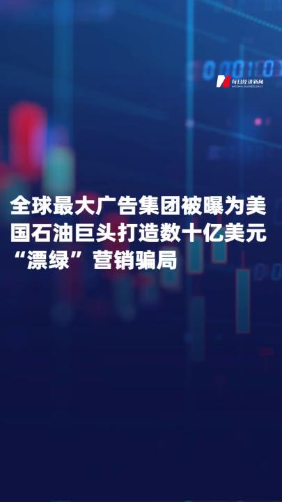 全球最大广告集团 被曝为美国石油巨头打造 数十亿美元 “漂绿” 营销骗局