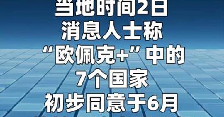 消息人士称“欧佩克+”中7国初步同意 提高石油产量配额
