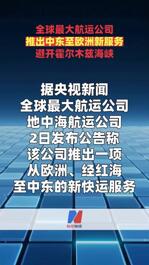 全球最大航运公司 推出中东至欧洲新服务 避开霍尔木兹海峡