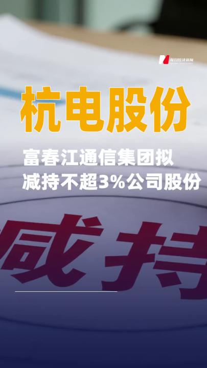杭電股份：富春江通信集團(tuán)擬減持不超3%公司股份