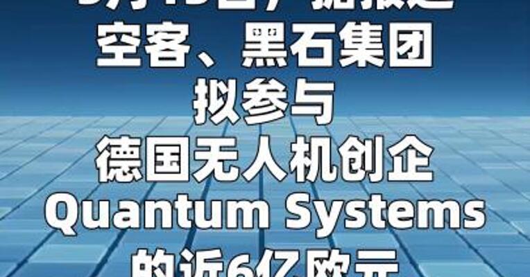 空客、黑石拟参与德国无人机创企Quantum Systems近6亿欧元融资