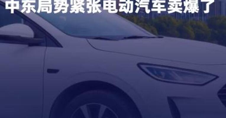 全球电动汽车销量 连涨两个月 中东局势紧张 电动汽车卖爆了