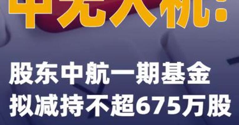 中无人机：股东中航一期基金拟减持不超675万股