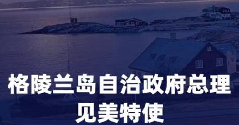 格陵兰岛自治政府总理见美特使 重申“不卖岛”